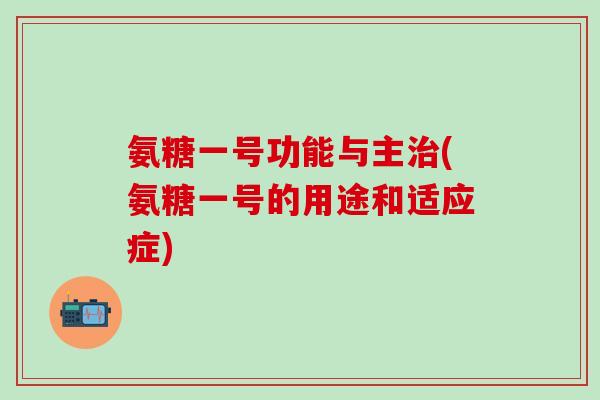 氨糖一号功能与主治(氨糖一号的用途和适应症)-第1张图片-氨糖科普网 氨糖一号功能与主治(氨糖一号的用途和适应症)-第1张图片-氨糖科普网