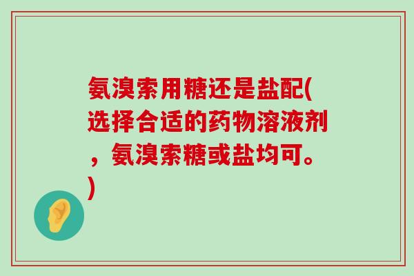 氨溴索用糖还是盐配(选择合适的药物溶液剂,氨溴索糖或盐均可。)-第1张图片-氨糖科普网 氨溴索用糖还是盐配(选择合适的药物溶液剂,氨溴索糖或盐均可。)-第1张图片-氨糖科普网