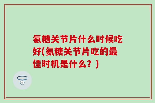 氨糖关节片什么时候吃好(氨糖关节片吃的最佳时机是什么?)-第1张图片-氨糖科普网 氨糖关节片什么时候吃好(氨糖关节片吃的最佳时机是什么?)-第1张图片-氨糖科普网