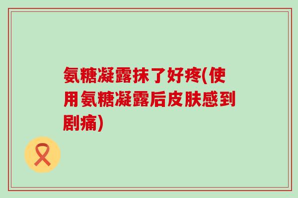 氨糖凝露抹了好疼(使用氨糖凝露后皮肤感到剧痛)-第1张图片-氨糖科普网