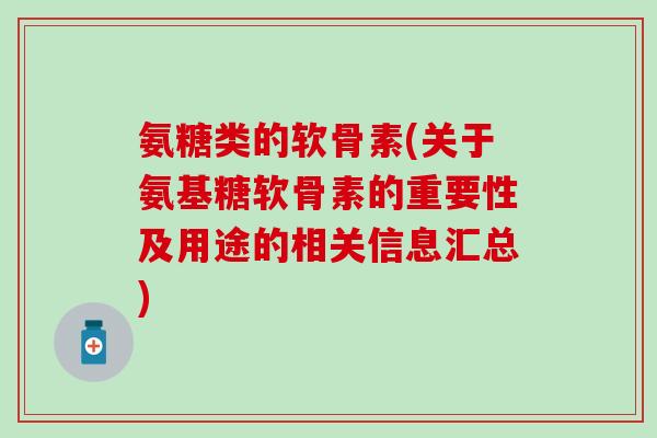 氨糖类的软骨素(关于氨基糖软骨素的重要性及用途的相关信息汇总)-第1张图片-氨糖科普网 氨糖类的软骨素(关于氨基糖软骨素的重要性及用途的相关信息汇总)-第1张图片-氨糖科普网