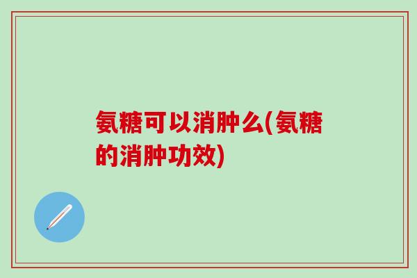 氨糖可以消肿么(氨糖的消肿功效)-第1张图片-氨糖科普网
