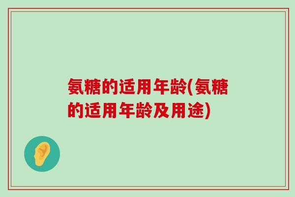 氨糖的适用年龄(氨糖的适用年龄及用途)-第1张图片-氨糖科普网