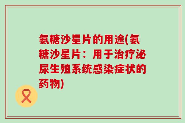 氨糖沙星片的用途(氨糖沙星片:用于治疗泌尿生殖系统感染症状的药物)-第1张图片-氨糖科普网 氨糖沙星片的用途(氨糖沙星片:用于治疗泌尿生殖系统感染症状的药物)-第1张图片-氨糖科普网