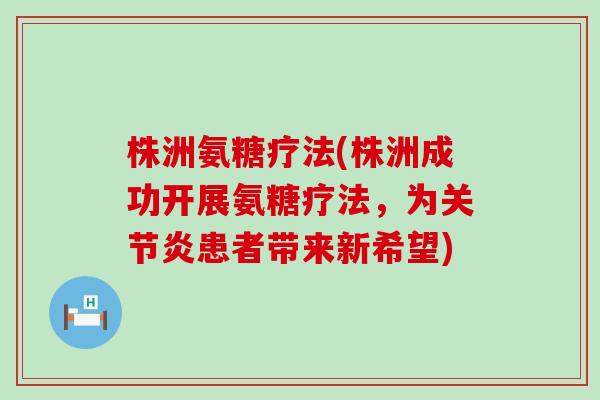 株洲氨糖疗法(株洲成功开展氨糖疗法,为关节炎患者带来新希望)-第1张图片-氨糖科普网 株洲氨糖疗法(株洲成功开展氨糖疗法,为关节炎患者带来新希望)-第1张图片-氨糖科普网
