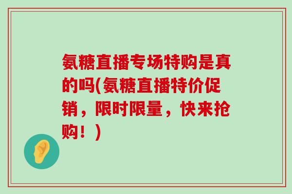 氨糖直播专场特购是真的吗(氨糖直播特价促销,限时限量,快来抢购!)-第1张图片-氨糖科普网 氨糖直播专场特购是真的吗(氨糖直播特价促销,限时限量,快来抢购!)-第1张图片-氨糖科普网
