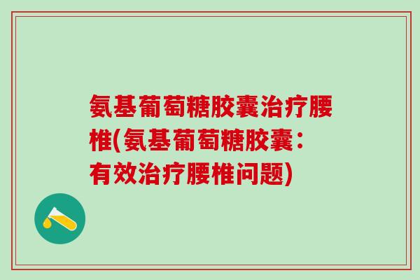 氨基葡萄糖胶囊治疗腰椎(氨基葡萄糖胶囊:有效治疗腰椎问题)-第1张图片-氨糖科普网 氨基葡萄糖胶囊治疗腰椎(氨基葡萄糖胶囊:有效治疗腰椎问题)-第1张图片-氨糖科普网