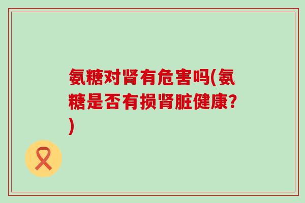氨糖对肾有危害吗(氨糖是否有损肾脏健康?)-第1张图片-氨糖科普网 氨糖对肾有危害吗(氨糖是否有损肾脏健康?)-第1张图片-氨糖科普网