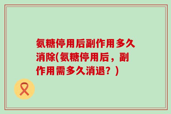 氨糖停用后副作用多久消除(氨糖停用后,副作用需多久消退?)-第1张图片-氨糖科普网 氨糖停用后副作用多久消除(氨糖停用后,副作用需多久消退?)-第1张图片-氨糖科普网