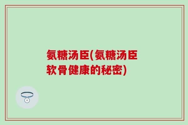 氨糖汤臣(氨糖汤臣 软骨健康的秘密)-第1张图片-氨糖科普网