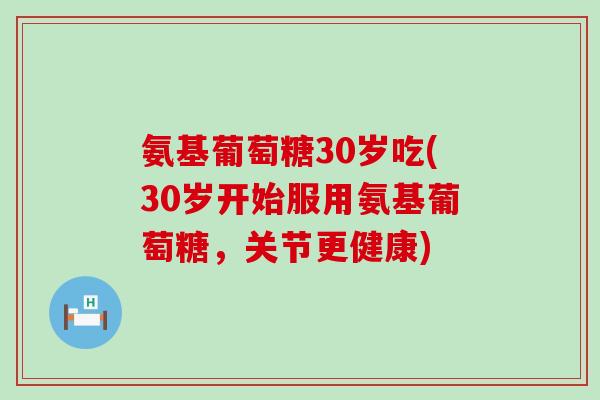 氨基葡萄糖30岁吃(30岁开始服用氨基葡萄糖,关节更健康)-第1张图片-氨糖科普网 氨基葡萄糖30岁吃(30岁开始服用氨基葡萄糖,关节更健康)-第1张图片-氨糖科普网