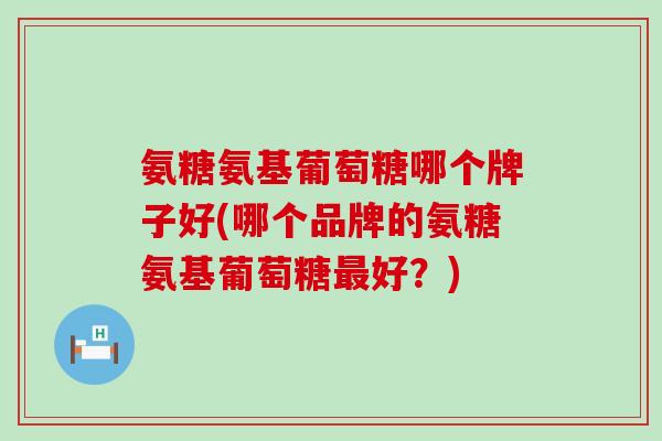氨糖氨基葡萄糖哪个牌子好(哪个品牌的氨糖氨基葡萄糖最好？)-第1张图片-氨糖科普网
