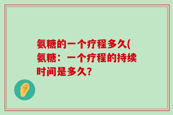 氨糖的一个疗程多久(氨糖:一个疗程的持续时间是多久?-第1张图片-氨糖科普网 氨糖的一个疗程多久(氨糖:一个疗程的持续时间是多久?-第1张图片-氨糖科普网