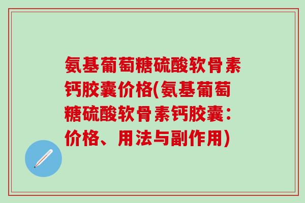 氨基葡萄糖硫酸软骨素钙胶囊价格(氨基葡萄糖硫酸软骨素钙胶囊：价格、用法与副作用)-第1张图片-氨糖科普网