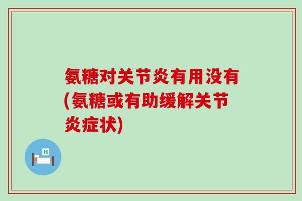 氨糖对关节炎有用没有(氨糖或有助缓解关节炎症状)-第1张图片-氨糖科普网 氨糖对关节炎有用没有(氨糖或有助缓解关节炎症状)-第1张图片-氨糖科普网
