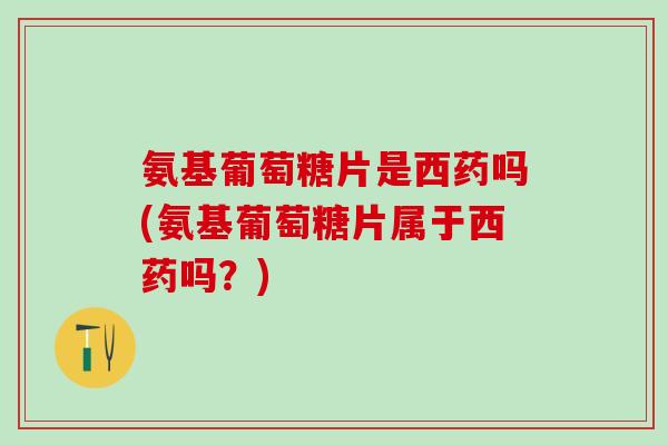氨基葡萄糖片是西药吗(氨基葡萄糖片属于西药吗?)-第1张图片-氨糖科普网 氨基葡萄糖片是西药吗(氨基葡萄糖片属于西药吗?)-第1张图片-氨糖科普网