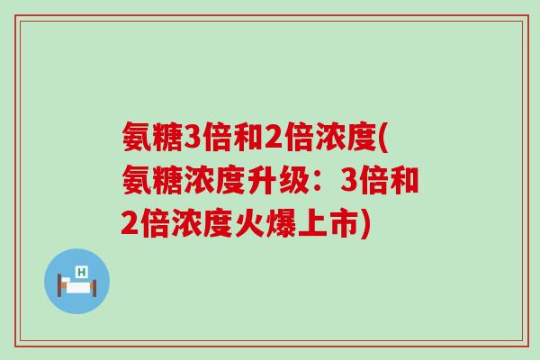 氨糖3倍和2倍浓度(氨糖浓度升级:3倍和2倍浓度火爆上市)-第1张图片-氨糖科普网 氨糖3倍和2倍浓度(氨糖浓度升级:3倍和2倍浓度火爆上市)-第1张图片-氨糖科普网