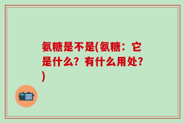 氨糖是不是(氨糖:它是什么?有什么用处?)-第1张图片-氨糖科普网 氨糖是不是(氨糖:它是什么?有什么用处?)-第1张图片-氨糖科普网