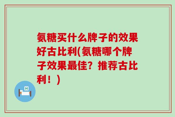 氨糖买什么牌子的效果好古比利(氨糖哪个牌子效果最佳？推荐古比利！)-第1张图片-氨糖科普网