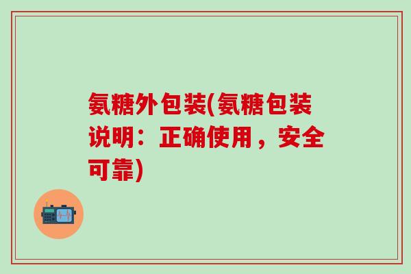 氨糖外包装(氨糖包装说明：正确使用，安全可靠)-第1张图片-氨糖科普网
