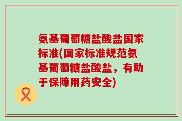 氨基葡萄糖盐酸盐国家标准(国家标准规范氨基葡萄糖盐酸盐，有助于保障用药安全)-第1张图片-氨糖科普网
