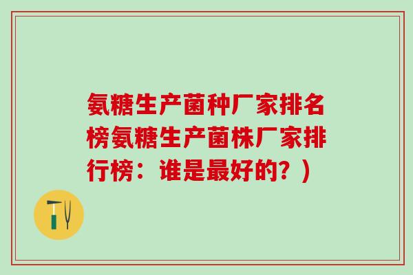 氨糖生产菌种厂家排名榜氨糖生产菌株厂家排行榜:谁是最好的?)-第1张图片-氨糖科普网 氨糖生产菌种厂家排名榜氨糖生产菌株厂家排行榜:谁是最好的?)-第1张图片-氨糖科普网