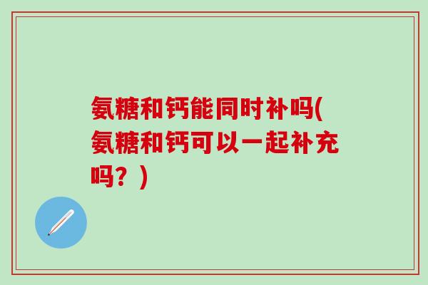 氨糖和钙能同时补吗(氨糖和钙可以一起补充吗?)-第1张图片-氨糖科普网 氨糖和钙能同时补吗(氨糖和钙可以一起补充吗?)-第1张图片-氨糖科普网