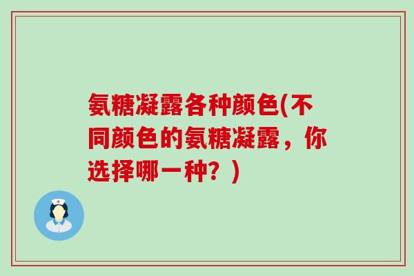 氨糖凝露各种颜色(不同颜色的氨糖凝露,你选择哪一种?)-第1张图片-氨糖科普网 氨糖凝露各种颜色(不同颜色的氨糖凝露,你选择哪一种?)-第1张图片-氨糖科普网