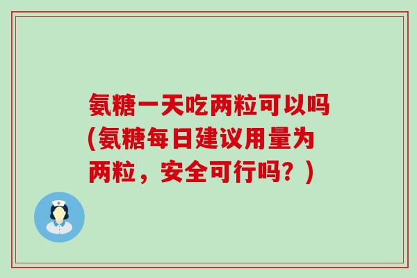 氨糖一天吃两粒可以吗(氨糖每日建议用量为两粒,安全可行吗?)-第1张图片-氨糖科普网 氨糖一天吃两粒可以吗(氨糖每日建议用量为两粒,安全可行吗?)-第1张图片-氨糖科普网