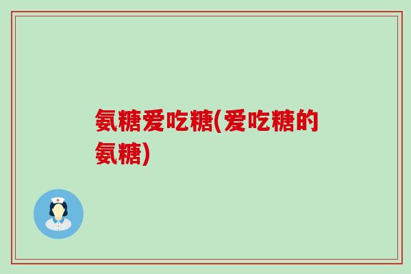 氨糖爱吃糖(爱吃糖的氨糖)-第1张图片-氨糖科普网 氨糖爱吃糖(爱吃糖的氨糖)-第1张图片-氨糖科普网