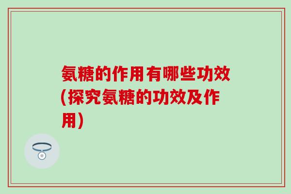 氨糖的作用有哪些功效(探究氨糖的功效及作用)-第1张图片-氨糖科普网 氨糖的作用有哪些功效(探究氨糖的功效及作用)-第1张图片-氨糖科普网
