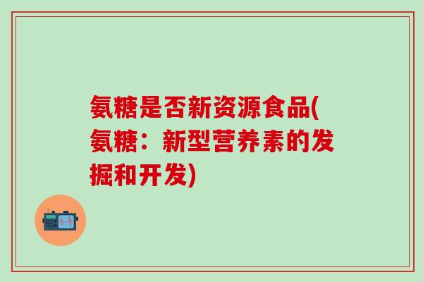 氨糖是否新资源食品(氨糖:新型营养素的发掘和开发)-第1张图片-氨糖科普网 氨糖是否新资源食品(氨糖:新型营养素的发掘和开发)-第1张图片-氨糖科普网