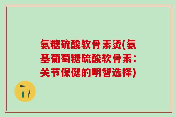 氨糖硫酸软骨素烫(氨基葡萄糖硫酸软骨素：关节保健的明智选择)-第1张图片-氨糖科普网