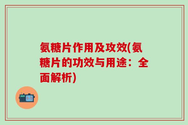 氨糖片作用及攻效(氨糖片的功效与用途：全面解析)-第1张图片-氨糖科普网