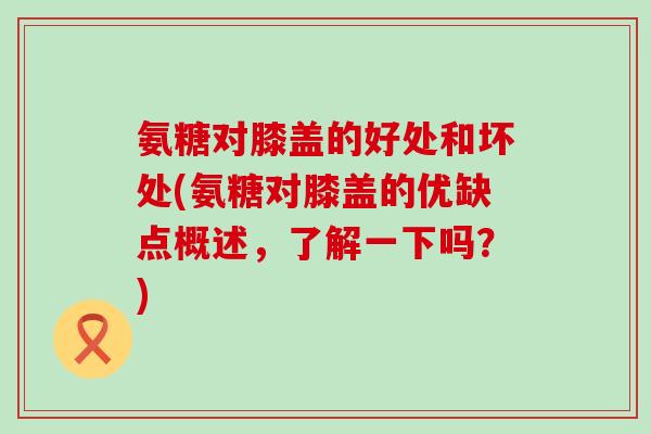 氨糖对膝盖的好处和坏处(氨糖对膝盖的优缺点概述,了解一下吗?)-第1张图片-氨糖科普网 氨糖对膝盖的好处和坏处(氨糖对膝盖的优缺点概述,了解一下吗?)-第1张图片-氨糖科普网
