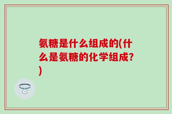 氨糖是什么组成的(什么是氨糖的化学组成?)-第1张图片-氨糖科普网 氨糖是什么组成的(什么是氨糖的化学组成?)-第1张图片-氨糖科普网