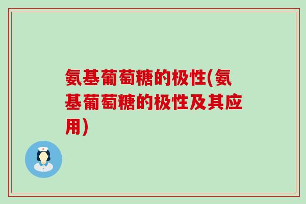 氨基葡萄糖的极性(氨基葡萄糖的极性及其应用)-第1张图片-氨糖科普网 氨基葡萄糖的极性(氨基葡萄糖的极性及其应用)-第1张图片-氨糖科普网