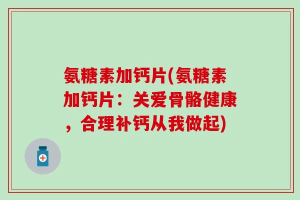 氨糖素加钙片(氨糖素加钙片:关爱骨骼健康,合理补钙从我做起)-第1张图片-氨糖科普网 氨糖素加钙片(氨糖素加钙片:关爱骨骼健康,合理补钙从我做起)-第1张图片-氨糖科普网