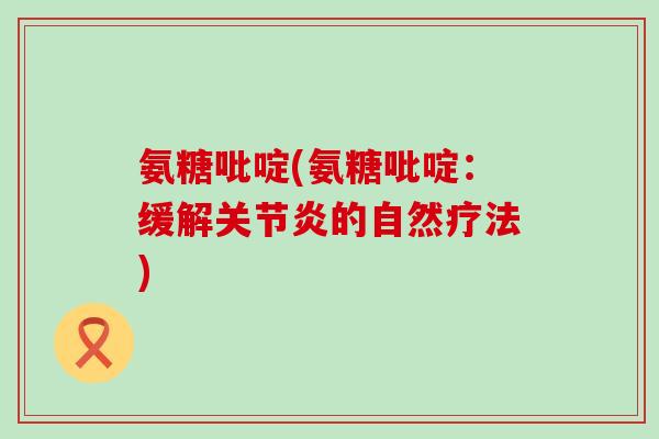 氨糖吡啶(氨糖吡啶:缓解关节炎的自然疗法)-第1张图片-氨糖科普网 氨糖吡啶(氨糖吡啶:缓解关节炎的自然疗法)-第1张图片-氨糖科普网