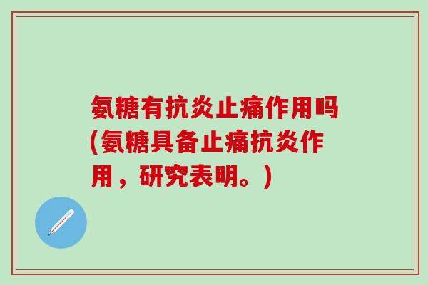 氨糖有抗炎止痛作用吗(氨糖具备止痛抗炎作用,研究表明。)-第1张图片-氨糖科普网 氨糖有抗炎止痛作用吗(氨糖具备止痛抗炎作用,研究表明。)-第1张图片-氨糖科普网