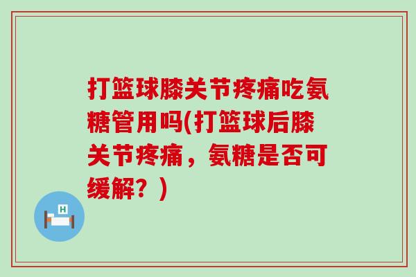 打篮球膝关节疼痛吃氨糖管用吗(打篮球后膝关节疼痛,氨糖是否可缓解?)-第1张图片-氨糖科普网 打篮球膝关节疼痛吃氨糖管用吗(打篮球后膝关节疼痛,氨糖是否可缓解?)-第1张图片-氨糖科普网