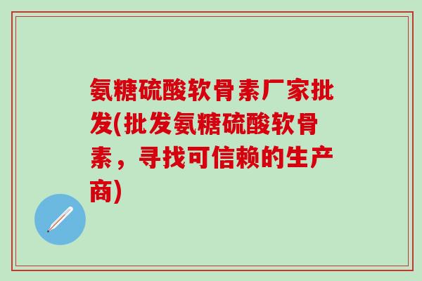 氨糖硫酸软骨素厂家批发(批发氨糖硫酸软骨素,寻找可信赖的生产商)-第1张图片-氨糖科普网 氨糖硫酸软骨素厂家批发(批发氨糖硫酸软骨素,寻找可信赖的生产商)-第1张图片-氨糖科普网