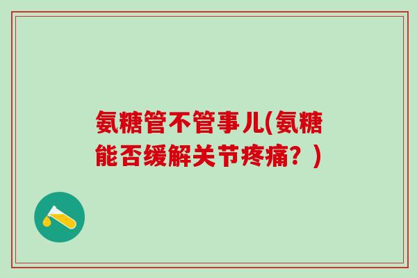 氨糖管不管事儿(氨糖能否缓解关节疼痛?)-第1张图片-氨糖科普网 氨糖管不管事儿(氨糖能否缓解关节疼痛?)-第1张图片-氨糖科普网