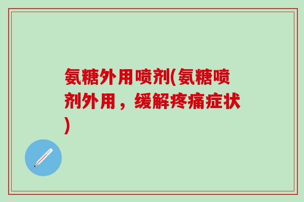 氨糖外用喷剂(氨糖喷剂外用,缓解疼痛症状)-第1张图片-氨糖科普网 氨糖外用喷剂(氨糖喷剂外用,缓解疼痛症状)-第1张图片-氨糖科普网