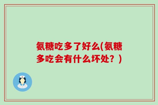 氨糖吃多了好么(氨糖多吃会有什么坏处?)-第1张图片-氨糖科普网 氨糖吃多了好么(氨糖多吃会有什么坏处?)-第1张图片-氨糖科普网