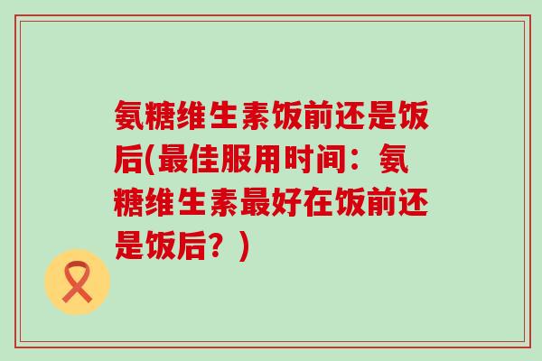 氨糖维生素饭前还是饭后(最佳服用时间:氨糖维生素最好在饭前还是饭后?)-第1张图片-氨糖科普网 氨糖维生素饭前还是饭后(最佳服用时间:氨糖维生素最好在饭前还是饭后?)-第1张图片-氨糖科普网