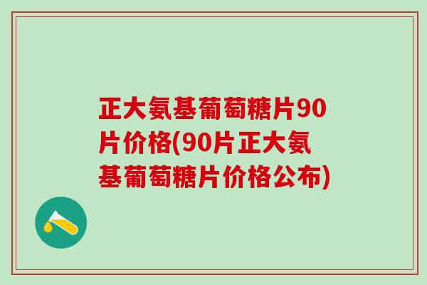 正大氨基葡萄糖片90片价格(90片正大氨基葡萄糖片价格公布)-第1张图片-氨糖科普网 正大氨基葡萄糖片90片价格(90片正大氨基葡萄糖片价格公布)-第1张图片-氨糖科普网