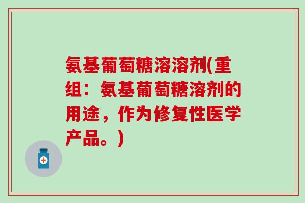 氨基葡萄糖溶溶剂(重组：氨基葡萄糖溶剂的用途，作为修复性医学产品。)-第1张图片-氨糖科普网