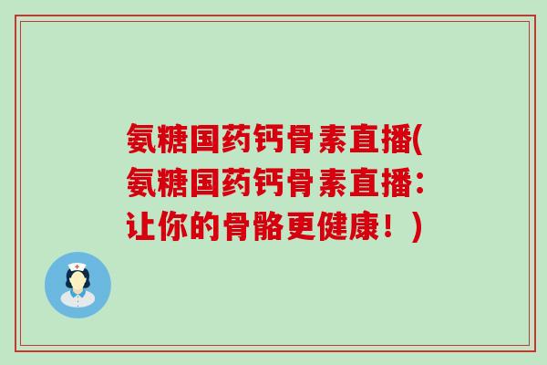 氨糖国药钙骨素直播(氨糖国药钙骨素直播：让你的骨骼更健康！)-第1张图片-氨糖科普网