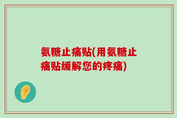 氨糖止痛贴(用氨糖止痛贴缓解您的疼痛)-第1张图片-氨糖科普网